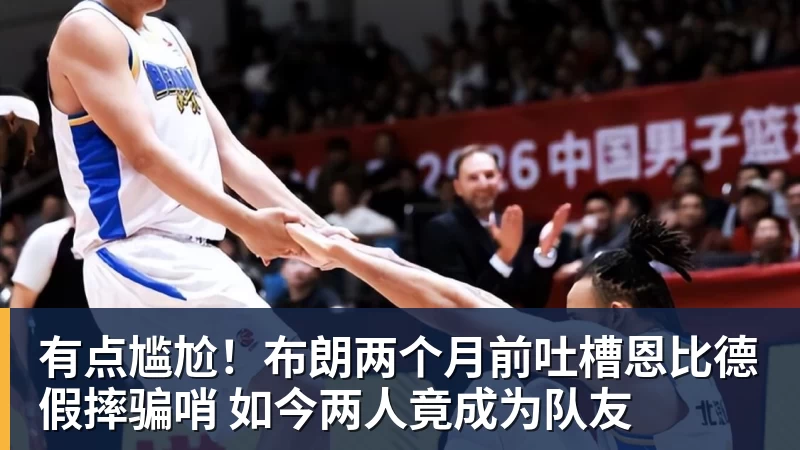 乐鱼官网有点尴尬！布朗两个月前吐槽恩比德假摔骗哨 如今两人竟成为队友