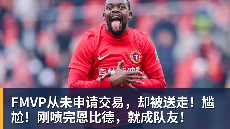 乐鱼官网FMVP从未申请交易，却被送走！尴尬！刚喷完恩比德，就成队友！