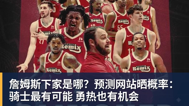 乐鱼官网詹姆斯下家是哪？预测网站晒概率：骑士最有可能 勇热也有机会