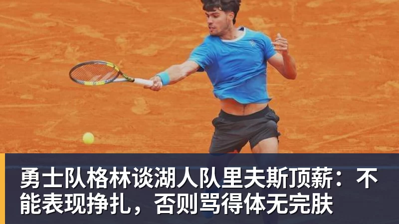 乐鱼官网勇士队格林谈湖人队里夫斯顶薪：不能表现挣扎，否则骂得体无完肤