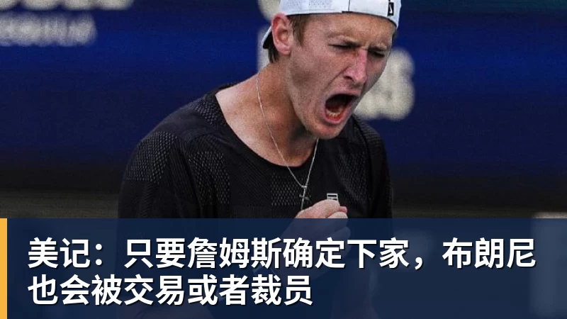 乐鱼官网美记：只要詹姆斯确定下家，布朗尼也会被交易或者裁员