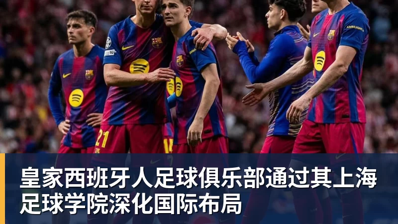 乐鱼官网皇家西班牙人足球俱乐部通过其上海足球学院深化国际布局