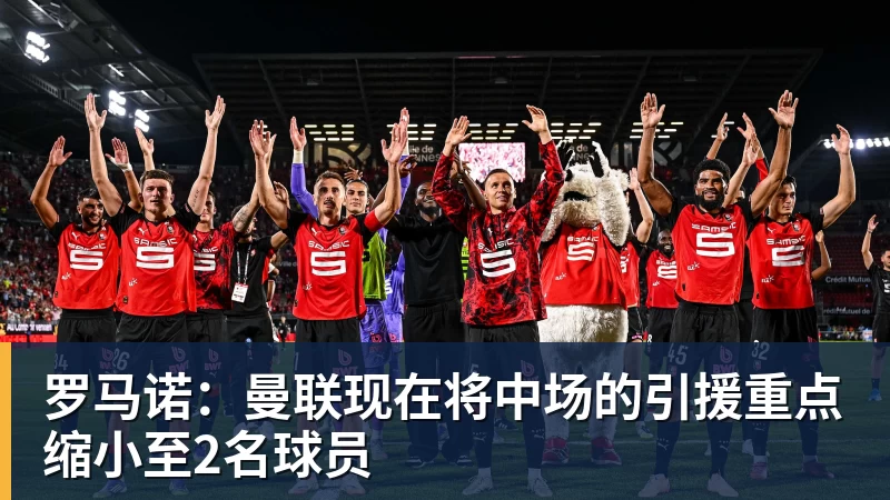 乐鱼官网罗马诺：曼联现在将中场的引援重点缩小至2名球员