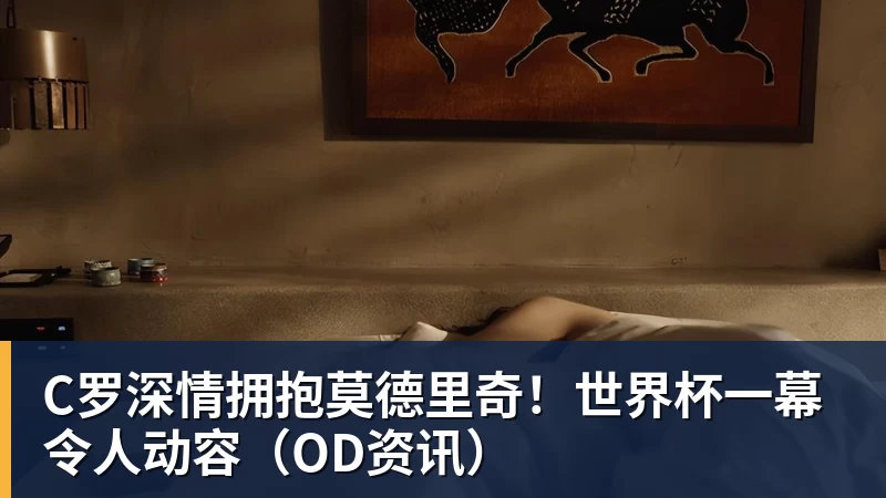 乐鱼官网C罗深情拥抱莫德里奇！世界杯一幕令人动容（OD资讯）