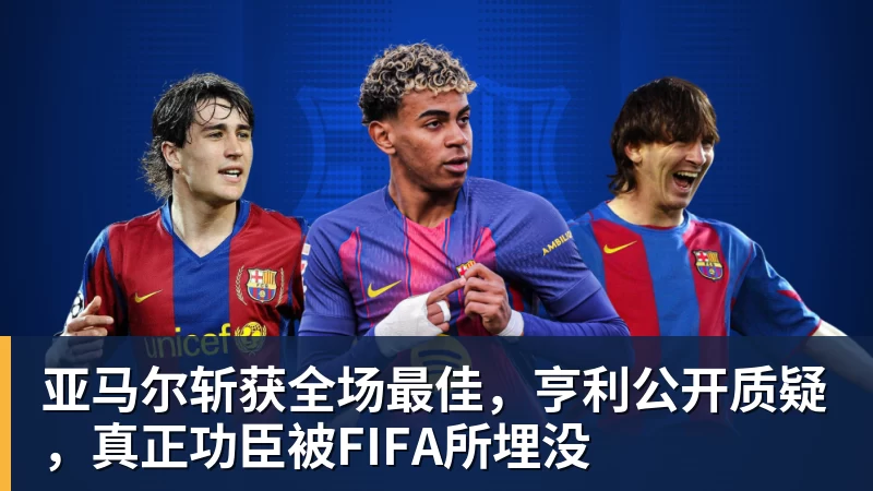 亚马尔斩获全场最佳，亨利公开质疑，真正功臣被FIFA所埋没