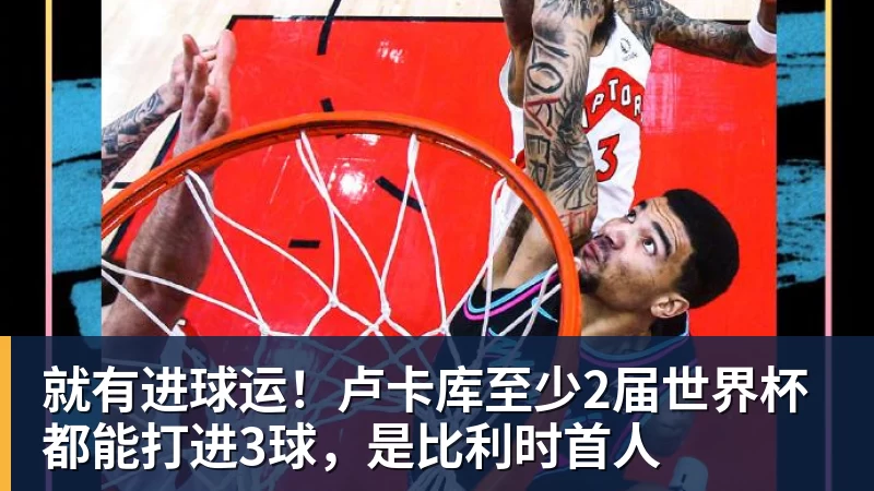 乐鱼官网就有进球运！卢卡库至少2届世界杯都能打进3球，是比利时首人