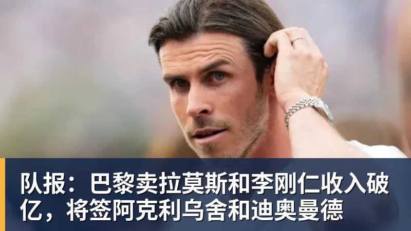 乐鱼官网队报：巴黎卖拉莫斯和李刚仁收入破亿，将签阿克利乌舍和迪奥曼德