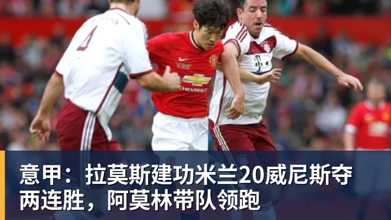 乐鱼官网意甲：拉莫斯建功米兰20威尼斯夺两连胜，阿莫林带队领跑