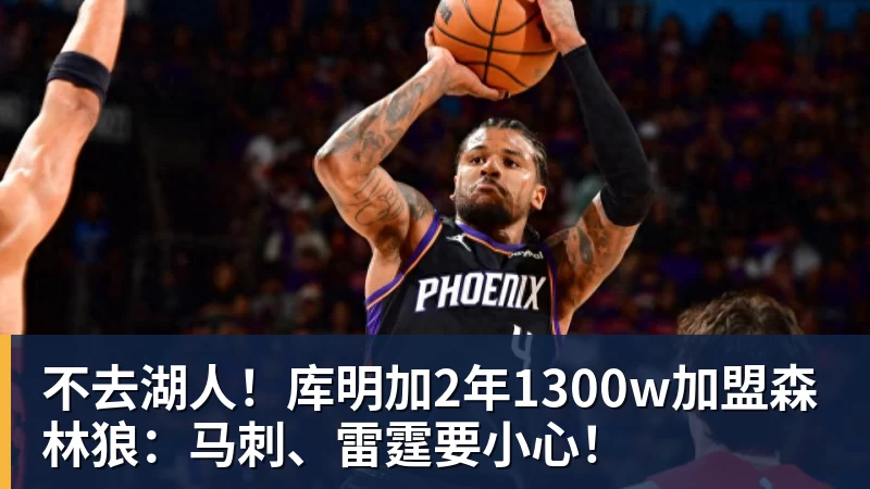 乐鱼官网不去湖人！库明加2年1300w加盟森林狼：马刺、雷霆要小心！