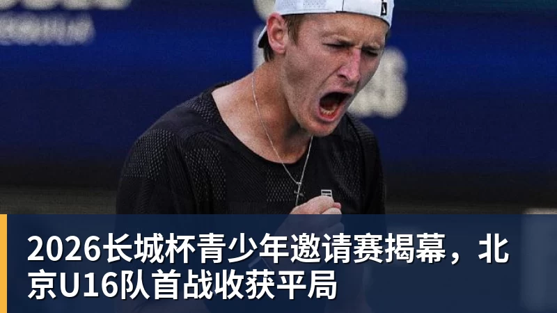 乐鱼官网2026长城杯青少年邀请赛揭幕，北京U16队首战收获平局
