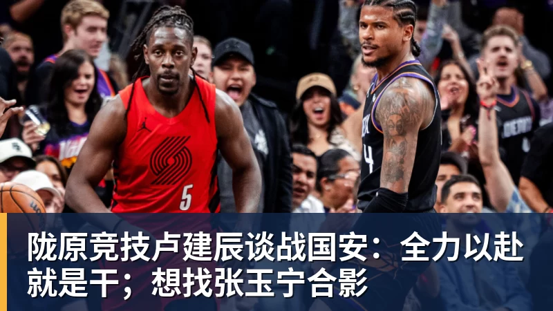 乐鱼官网陇原竞技卢建辰谈战国安：全力以赴就是干；想找张玉宁合影