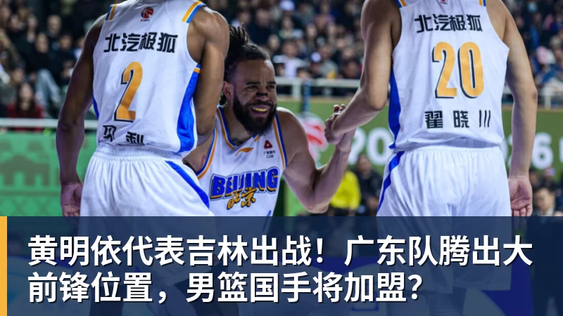 乐鱼官网黄明依代表吉林出战！广东队腾出大前锋位置，男篮国手将加盟？