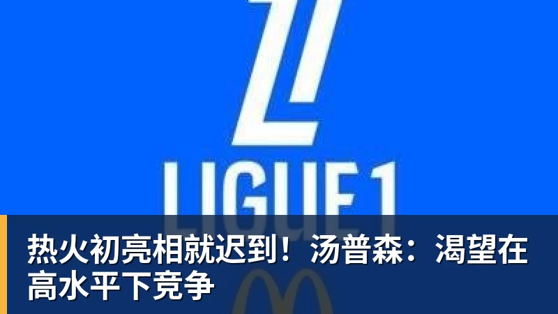 乐鱼官网热火初亮相就迟到！汤普森：渴望在高水平下竞争