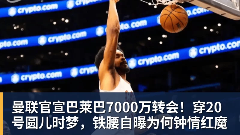 乐鱼官网曼联官宣巴莱巴7000万转会！穿20号圆儿时梦，铁腰自曝为何钟情红魔