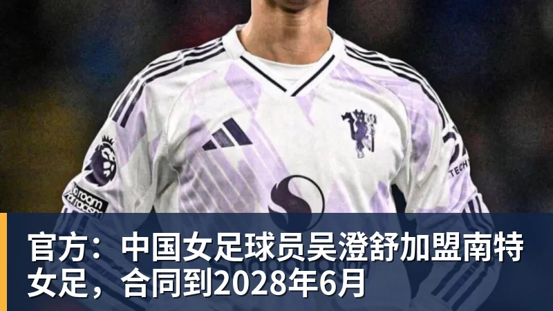 乐鱼官网官方：中国女足球员吴澄舒加盟南特女足，合同到2028年6月