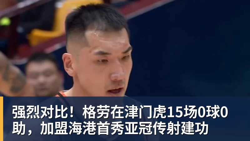 乐鱼官网强烈对比！格劳在津门虎15场0球0助，加盟海港首秀亚冠传射建功