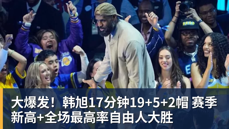 乐鱼官网大爆发！韩旭17分钟19+5+2帽 赛季新高+全场最高率自由人大胜