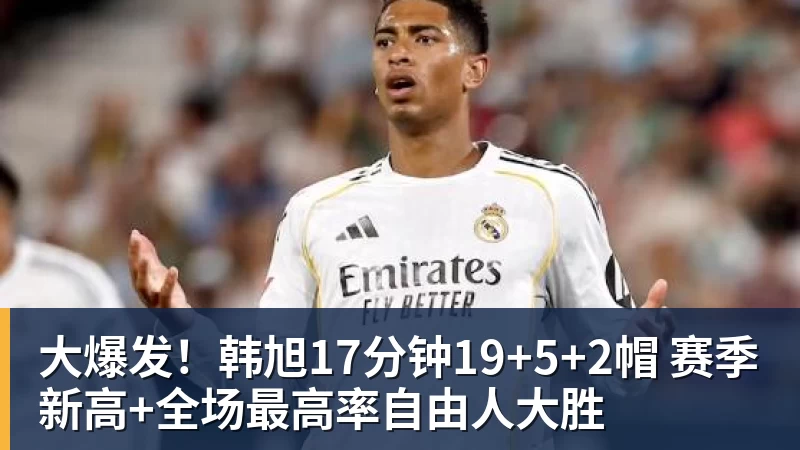 乐鱼官网大爆发！韩旭17分钟19+5+2帽 赛季新高+全场最高率自由人大胜
