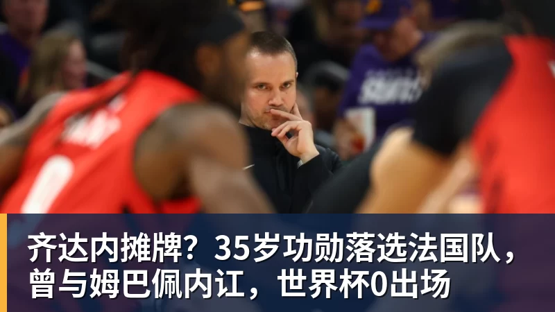 乐鱼官网齐达内摊牌？35岁功勋落选法国队，曾与姆巴佩内讧，世界杯0出场