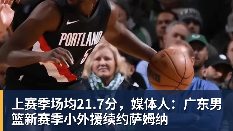 乐鱼官网上赛季场均21.7分，媒体人：广东男篮新赛季小外援续约萨姆纳