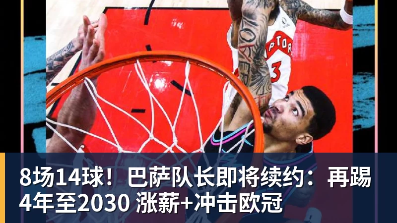 乐鱼官网8场14球！巴萨队长即将续约：再踢4年至2030 涨薪+冲击欧冠
