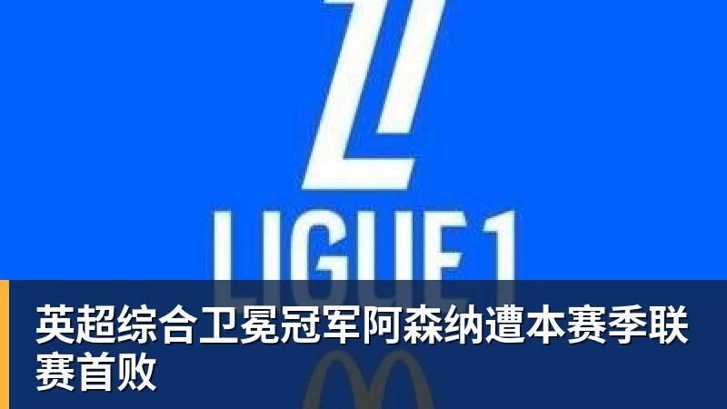 乐鱼官网英超综合卫冕冠军阿森纳遭本赛季联赛首败